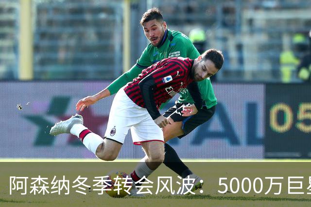 阿森纳冬季转会风波：5000万巨星降临，埃泽要小心了！